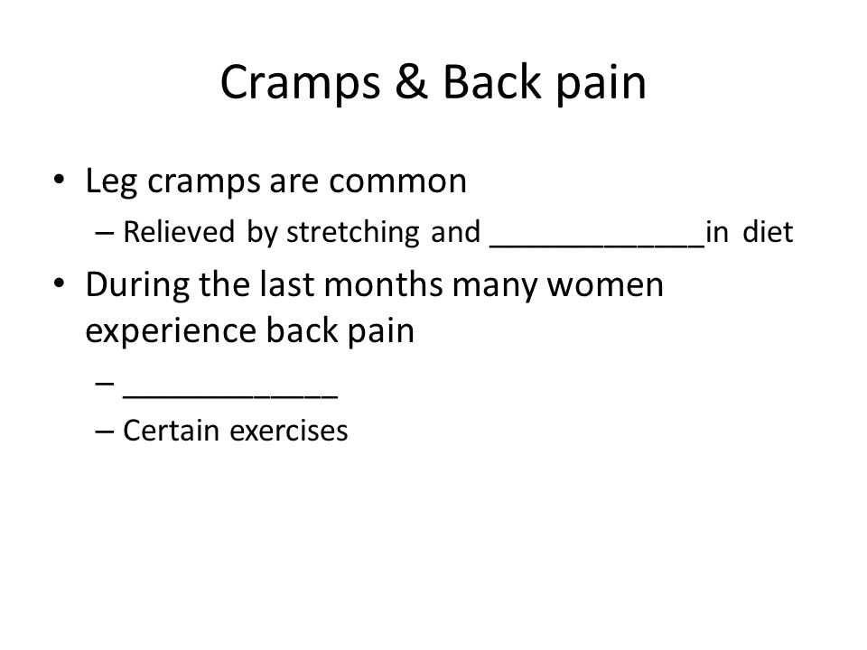 Cramps & Back pain Leg cramps are common – Relieved by stretching and _____________in diet During the last months many women experience back pain – _____________ – Certain exercises