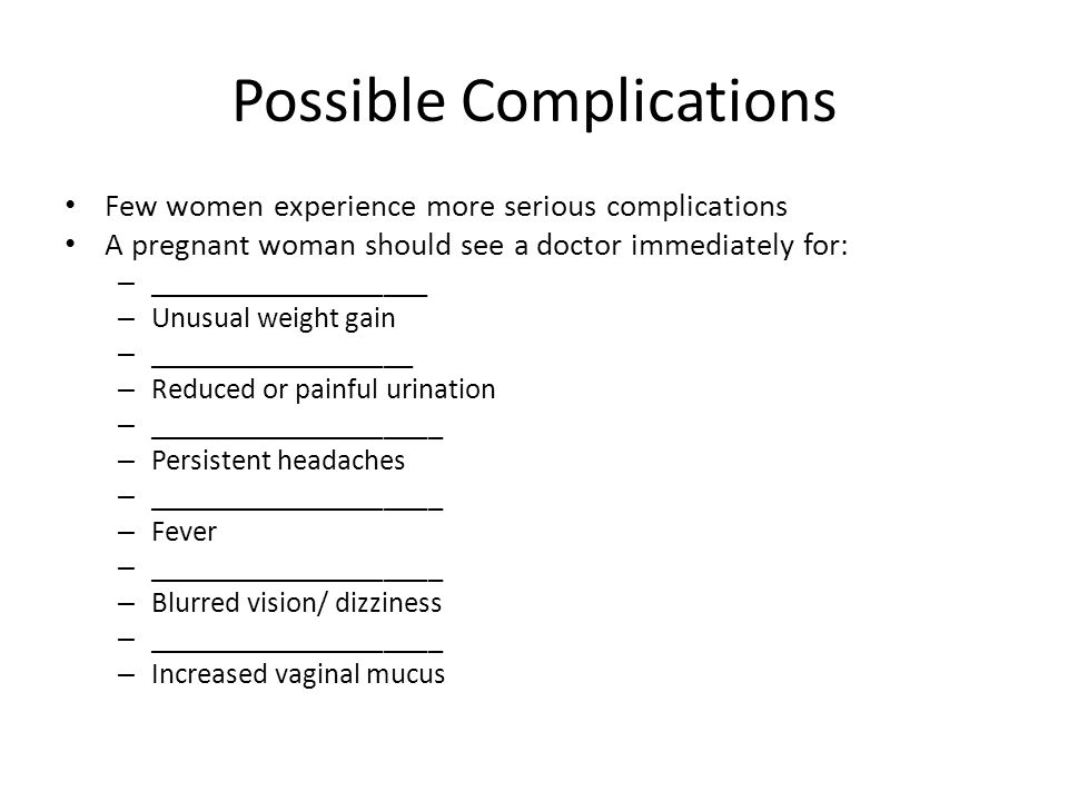 Possible Complications Few women experience more serious complications A pregnant woman should see a doctor immediately for: – ___________________ – Unusual weight gain – __________________ – Reduced or painful urination – ____________________ – Persistent headaches – ____________________ – Fever – ____________________ – Blurred vision/ dizziness – ____________________ – Increased vaginal mucus