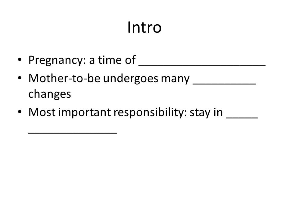 Intro Pregnancy: a time of ____________________ Mother-to-be undergoes many __________ changes Most important responsibility: stay in _____ ______________