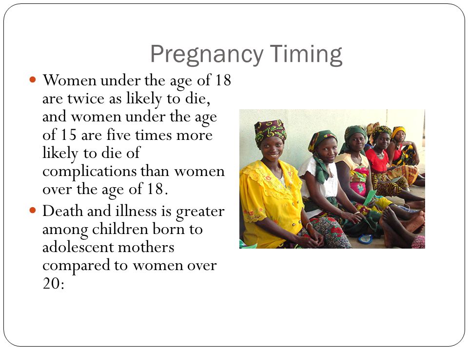 Pregnancy Timing Women under the age of 18 are twice as likely to die, and women under the age of 15 are five times more likely to die of complications than women over the age of 18.