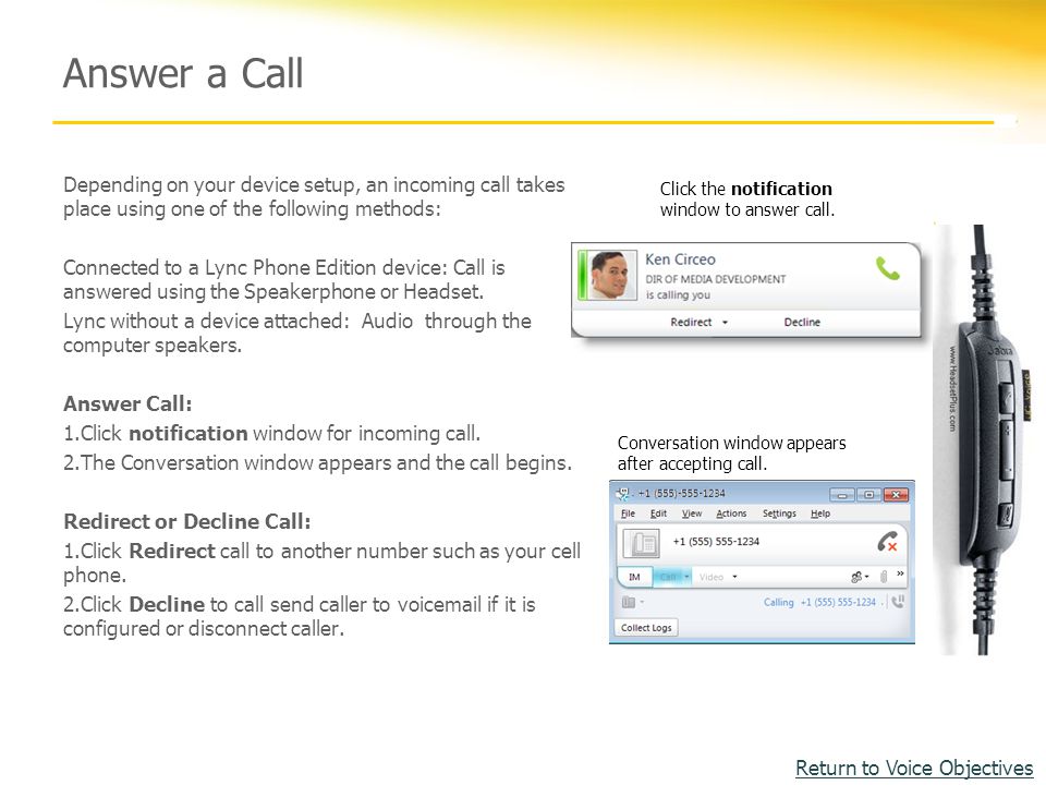 Answer a Call Depending on your device setup, an incoming call takes place using one of the following methods: Connected to a Lync Phone Edition device: Call is answered using the Speakerphone or Headset.