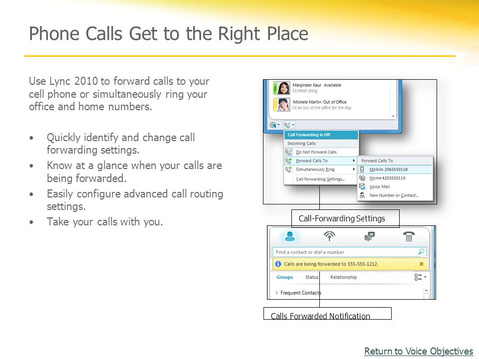 Phone Calls Get to the Right Place Use Lync 2010 to forward calls to your cell phone or simultaneously ring your office and home numbers.