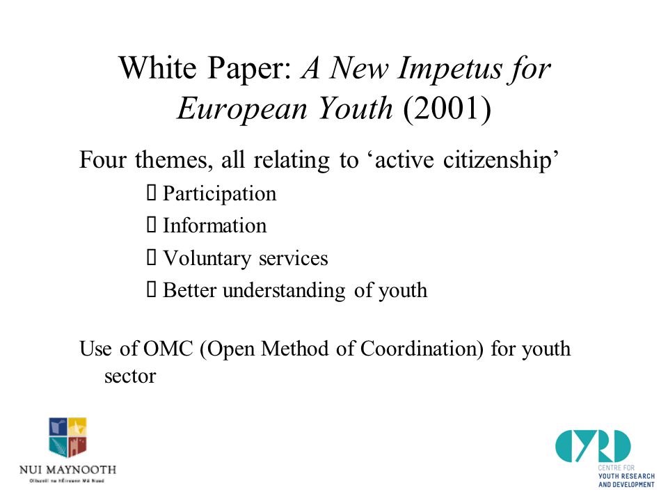 White Paper: A New Impetus for European Youth (2001) Four themes, all relating to ‘active citizenship’  Participation  Information  Voluntary services  Better understanding of youth Use of OMC (Open Method of Coordination) for youth sector