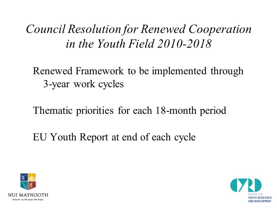 Council Resolution for Renewed Cooperation in the Youth Field Renewed Framework to be implemented through 3-year work cycles Thematic priorities for each 18-month period EU Youth Report at end of each cycle