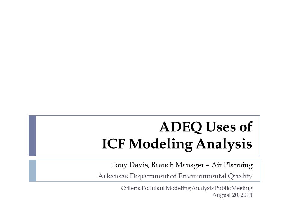ADEQ Uses of ICF Modeling Analysis Tony Davis, Branch Manager – Air Planning Arkansas Department of Environmental Quality Criteria Pollutant Modeling Analysis Public Meeting August 20, 2014