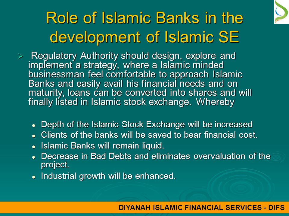 Role of Islamic Banks in the development of Islamic SE  Regulatory Authority should design, explore and implement a strategy, where a Islamic minded businessman feel comfortable to approach Islamic Banks and easily avail his financial needs and on maturity, loans can be converted into shares and will finally listed in Islamic stock exchange.