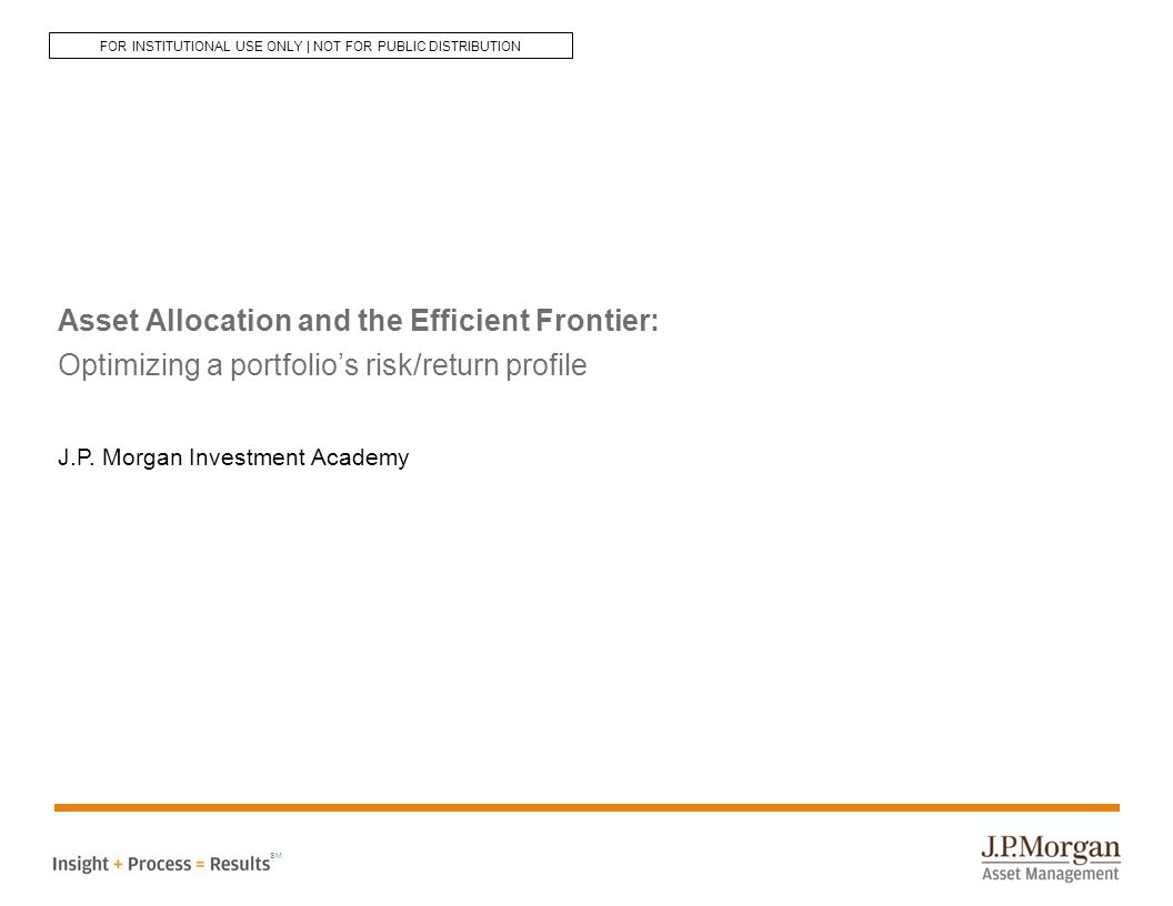 Asset Allocation and the Efficient Frontier: Optimizing a portfolio’s risk/return profile J.P.