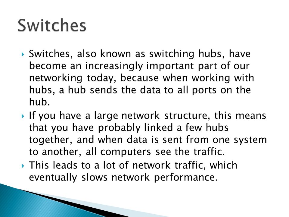  Switches, also known as switching hubs, have become an increasingly important part of our networking today, because when working with hubs, a hub sends the data to all ports on the hub.