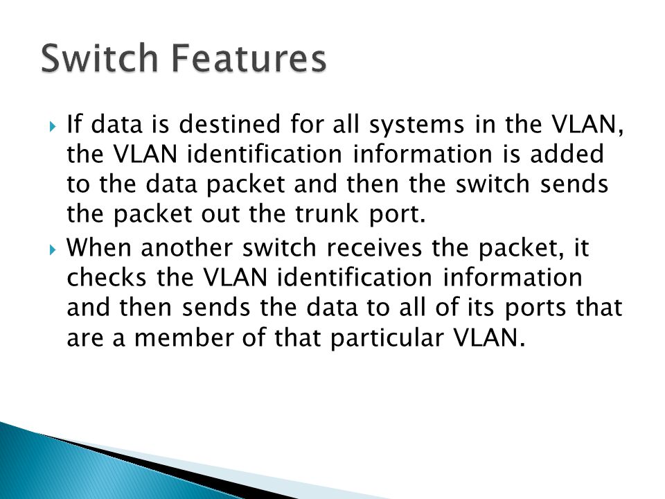  If data is destined for all systems in the VLAN, the VLAN identification information is added to the data packet and then the switch sends the packet out the trunk port.