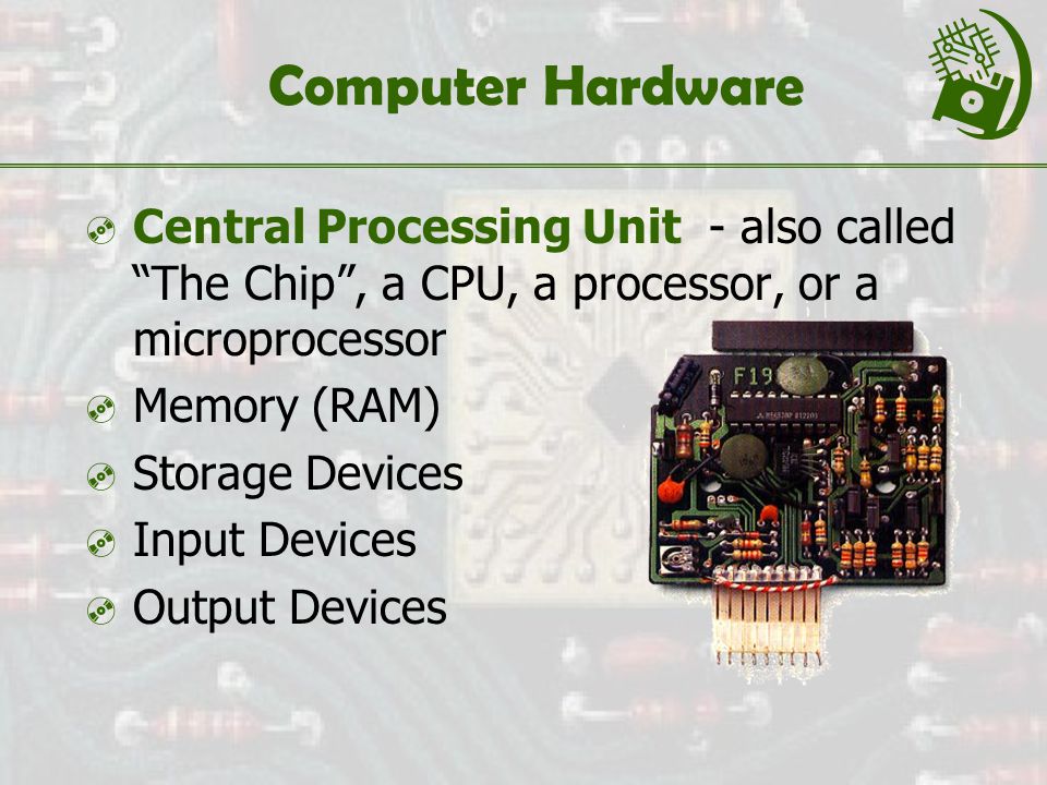 Computer Hardware  Central Processing Unit - also called The Chip , a CPU, a processor, or a microprocessor  Memory (RAM)  Storage Devices  Input Devices  Output Devices