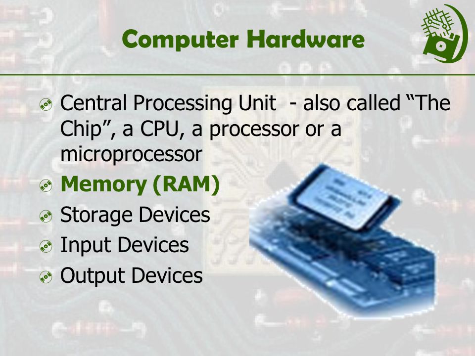Computer Hardware  Central Processing Unit - also called The Chip , a CPU, a processor or a microprocessor  Memory (RAM)  Storage Devices  Input Devices  Output Devices