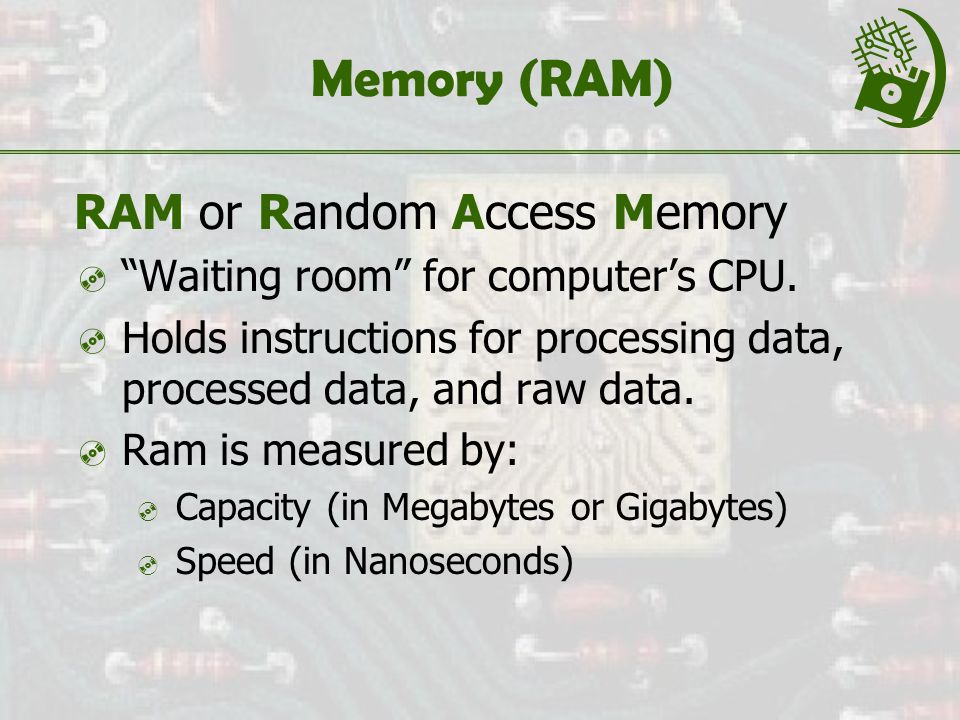 Memory (RAM) RAM or Random Access Memory  Waiting room for computer’s CPU.