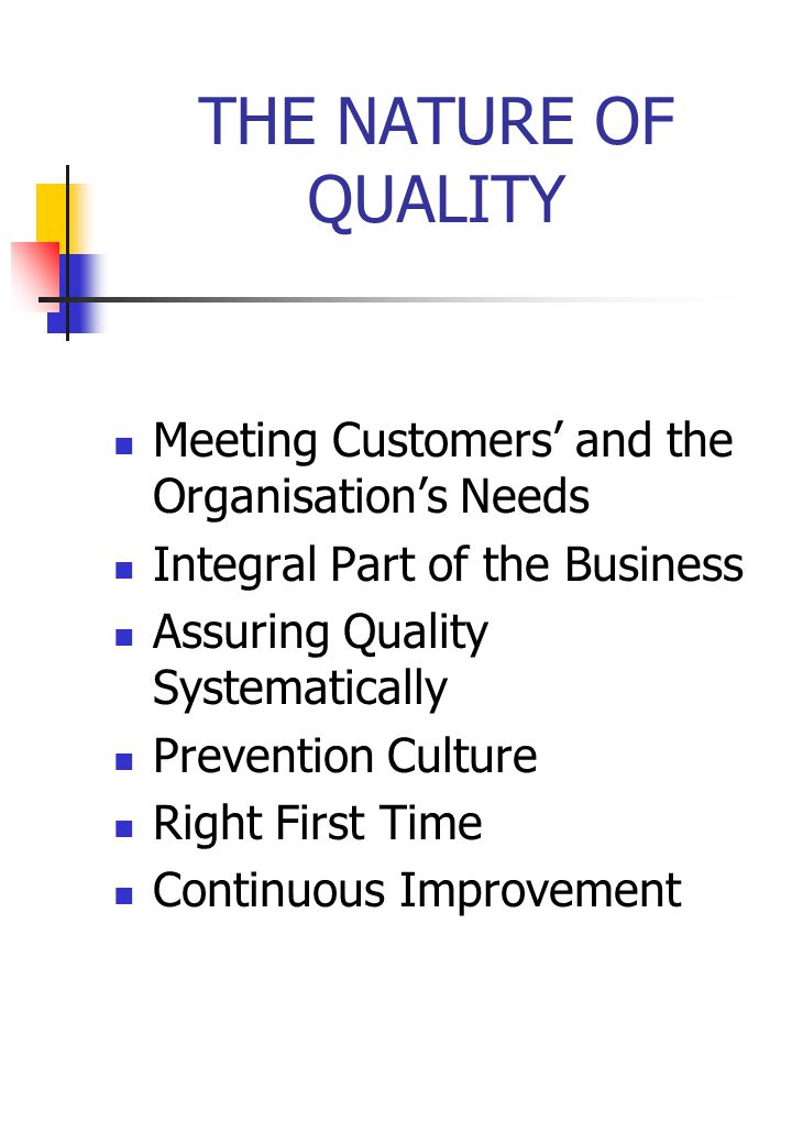 THE NATURE OF QUALITY Meeting Customers’ and the Organisation’s Needs Integral Part of the Business Assuring Quality Systematically Prevention Culture Right First Time Continuous Improvement