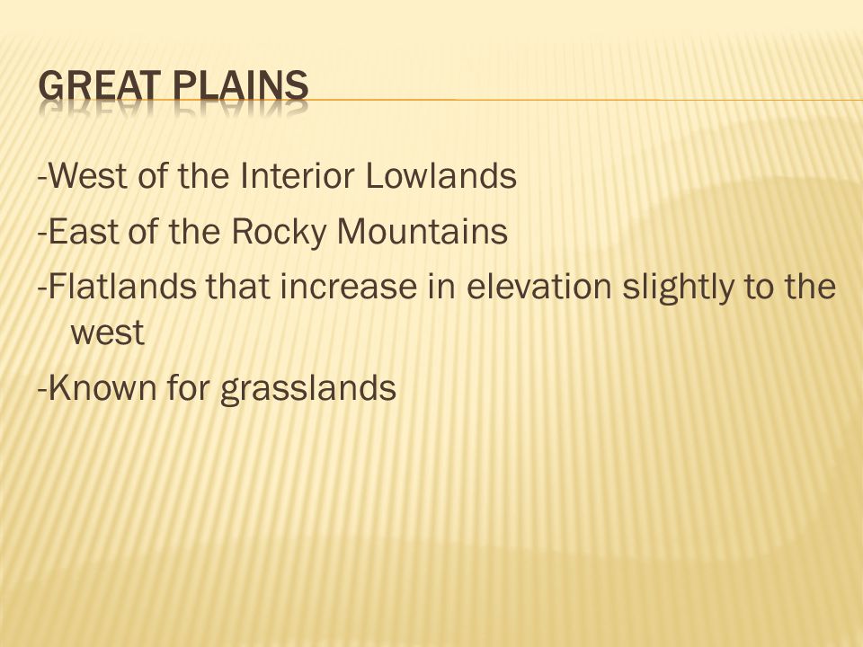 -West of the Interior Lowlands -East of the Rocky Mountains -Flatlands that increase in elevation slightly to the west -Known for grasslands