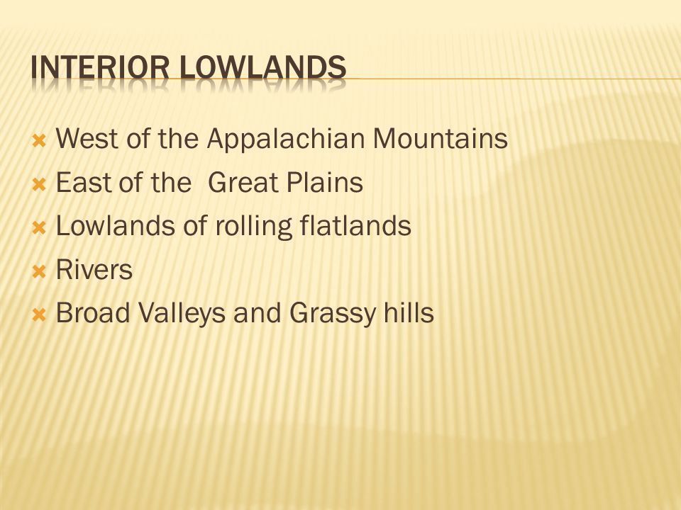  West of the Appalachian Mountains  East of the Great Plains  Lowlands of rolling flatlands  Rivers  Broad Valleys and Grassy hills