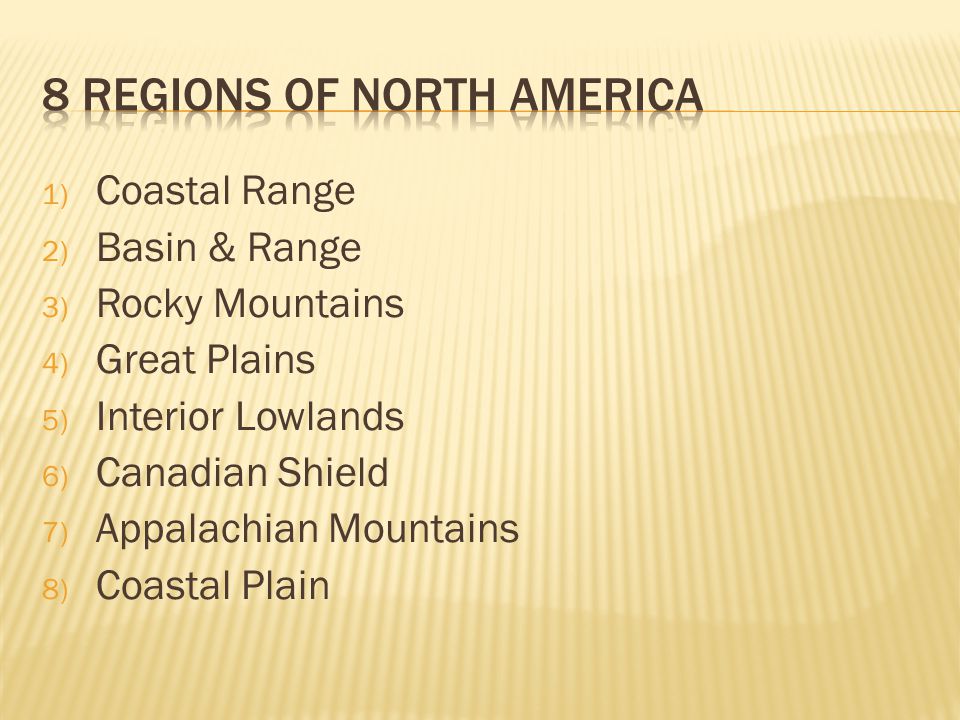 1) Coastal Range 2) Basin & Range 3) Rocky Mountains 4) Great Plains 5) Interior Lowlands 6) Canadian Shield 7) Appalachian Mountains 8) Coastal Plain
