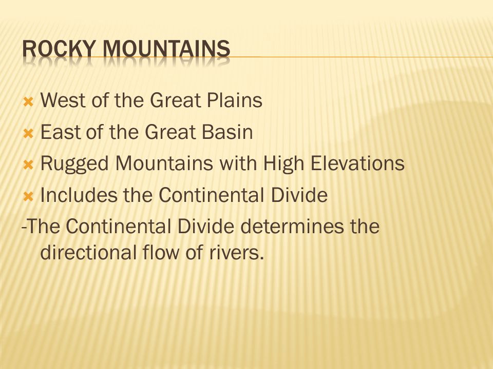  West of the Great Plains  East of the Great Basin  Rugged Mountains with High Elevations  Includes the Continental Divide -The Continental Divide determines the directional flow of rivers.