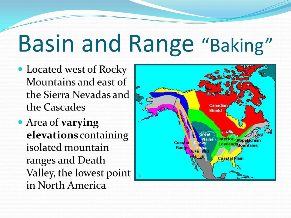 Basin and Range Baking Located west of Rocky Mountains and east of the Sierra Nevadas and the Cascades Area of varying elevations containing isolated mountain ranges and Death Valley, the lowest point in North America