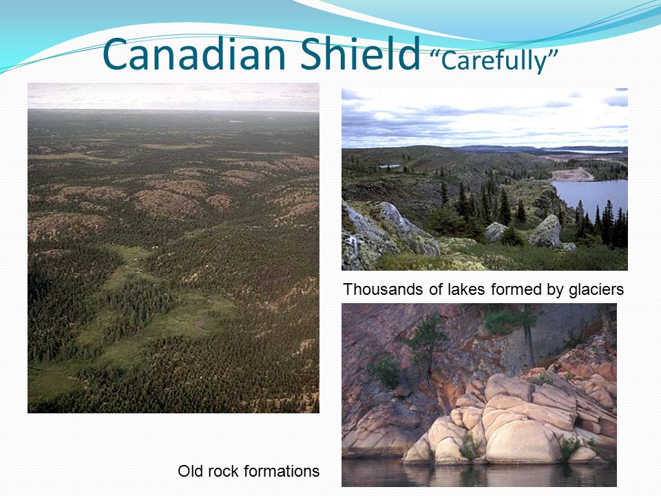 Canadian Shield Carefully Thousands of lakes formed by glaciers Old rock formations