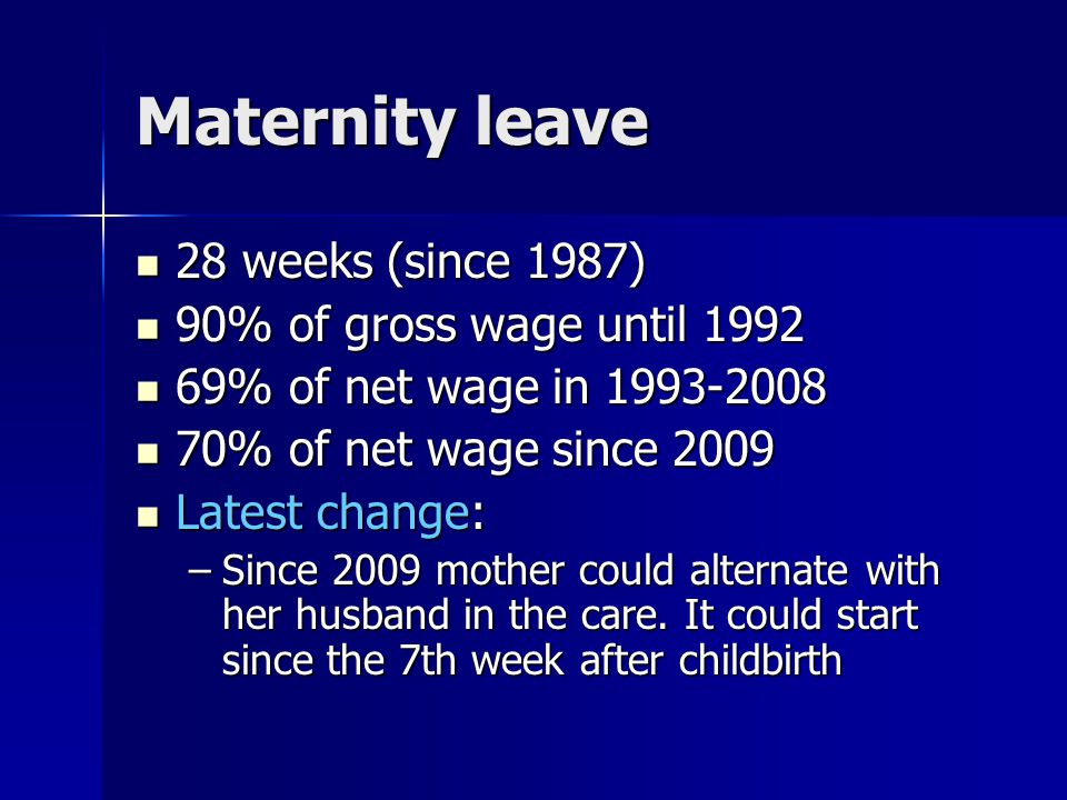 Maternity leave 28 weeks (since 1987) 28 weeks (since 1987) 90% of gross wage until % of gross wage until % of net wage in % of net wage in % of net wage since % of net wage since 2009 Latest change: Latest change: –Since 2009 mother could alternate with her husband in the care.
