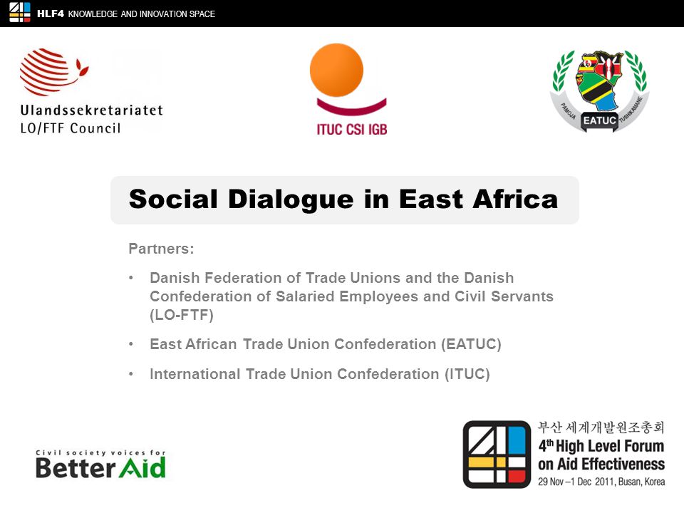 Social Dialogue in East Africa HLF4 KNOWLEDGE AND INNOVATION SPACE Partners: Danish Federation of Trade Unions and the Danish Confederation of Salaried Employees and Civil Servants (LO-FTF) East African Trade Union Confederation (EATUC) International Trade Union Confederation (ITUC)