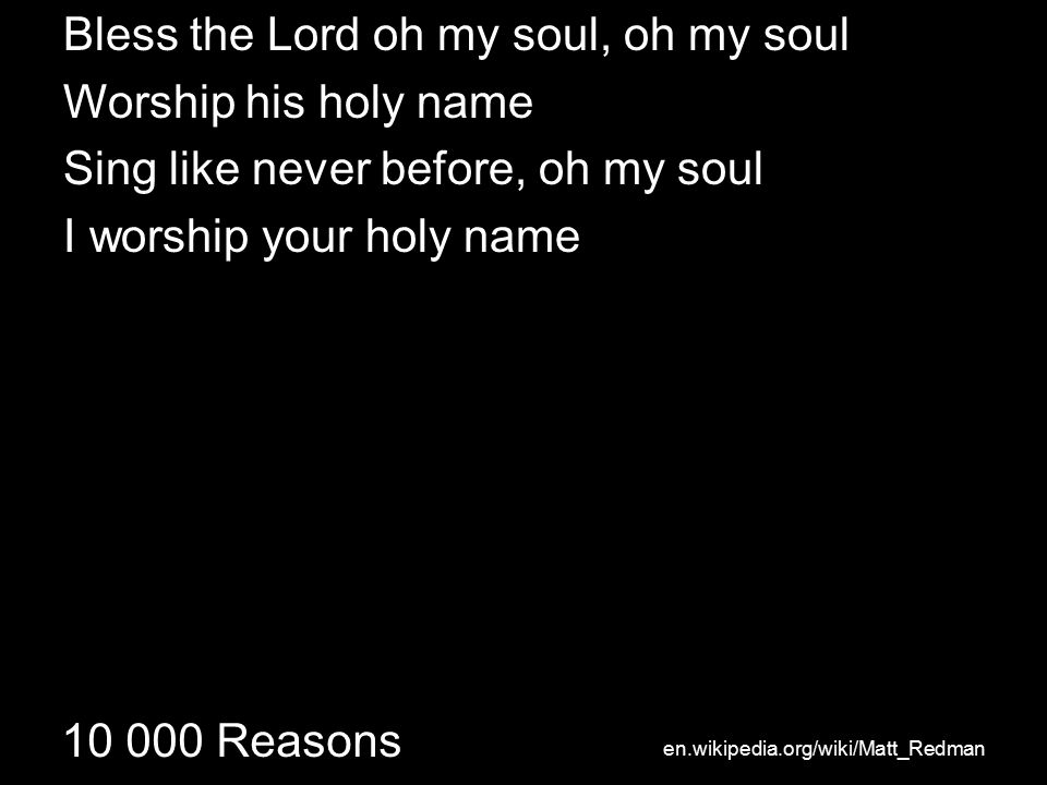 Reasons Bless the Lord oh my soul, oh my soul Worship his holy name Sing like never before, oh my soul I worship your holy name en.wikipedia.org/wiki/Matt_Redman
