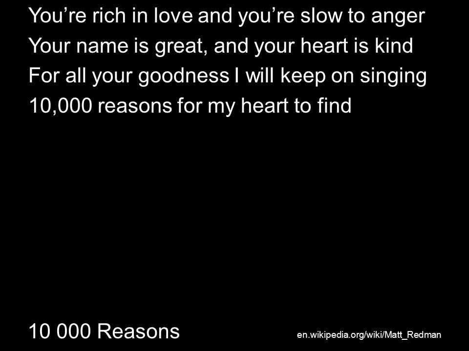 Reasons You’re rich in love and you’re slow to anger Your name is great, and your heart is kind For all your goodness I will keep on singing 10,000 reasons for my heart to find en.wikipedia.org/wiki/Matt_Redman