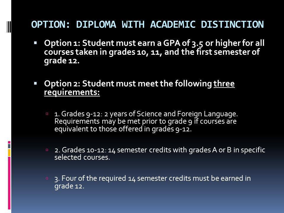 OPTION: DIPLOMA WITH ACADEMIC DISTINCTION  Option 1: Student must earn a GPA of 3.5 or higher for all courses taken in grades 10, 11, and the first semester of grade 12.