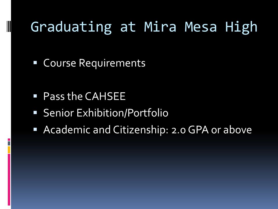 Graduating at Mira Mesa High  Course Requirements  Pass the CAHSEE  Senior Exhibition/Portfolio  Academic and Citizenship: 2.0 GPA or above