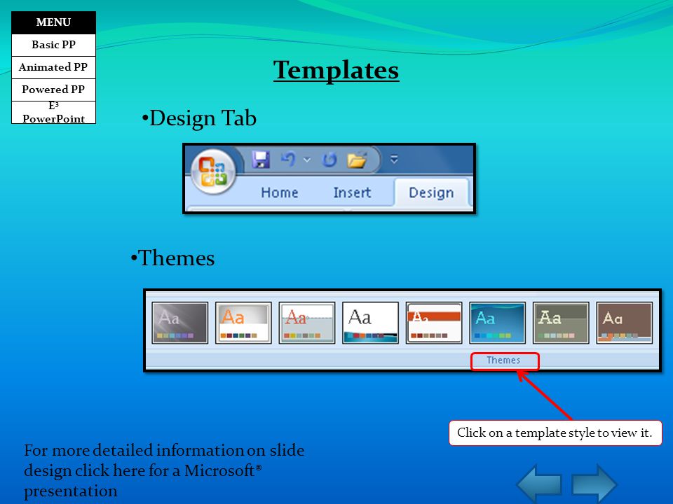 E 3 PowerPoint Basic PP Animated PP Powered PP MENU Templates Design Tab For more detailed information on slide design click here for a Microsoft® presentation Themes Click on a template style to view it.