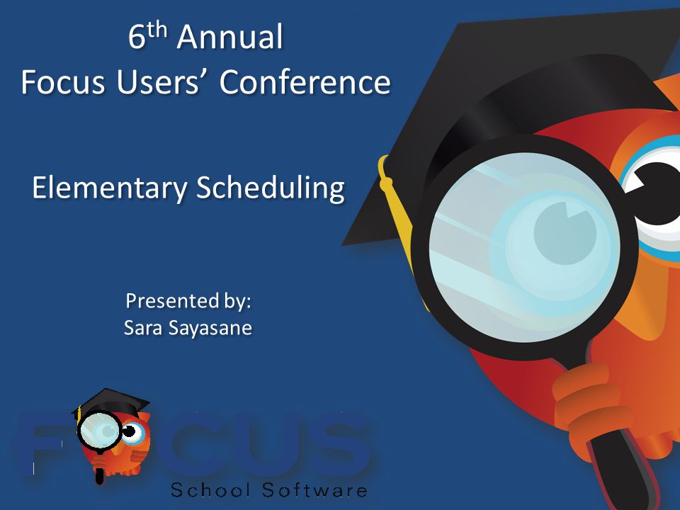 6 th Annual Focus Users’ Conference 6 th Annual Focus Users’ Conference Elementary Scheduling Presented by: Sara Sayasane Presented by: Sara Sayasane