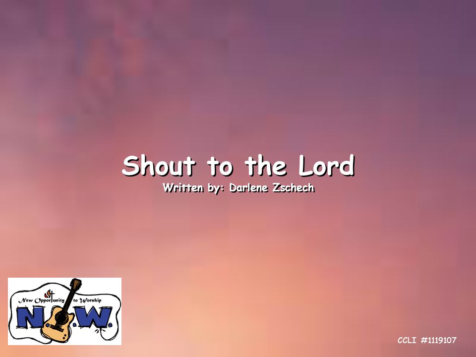 Shout to the Lord Written by: Darlene Zschech Shout to the Lord Written by: Darlene Zschech CCLI #