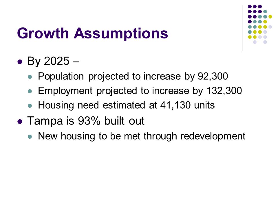 Growth Assumptions By 2025 – Population projected to increase by 92,300 Employment projected to increase by 132,300 Housing need estimated at 41,130 units Tampa is 93% built out New housing to be met through redevelopment