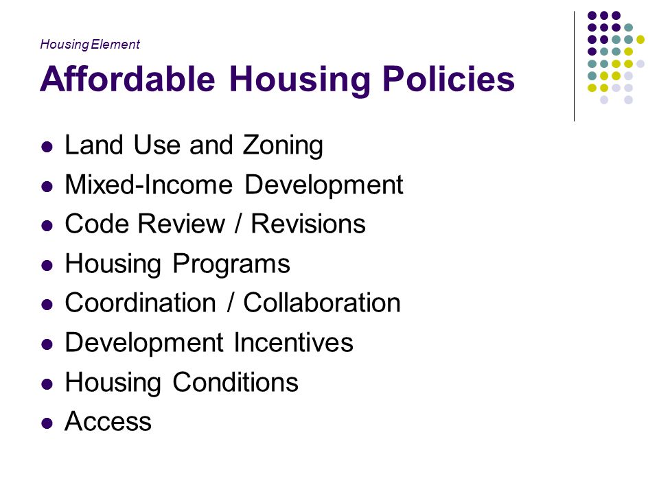 Affordable Housing Policies Land Use and Zoning Mixed-Income Development Code Review / Revisions Housing Programs Coordination / Collaboration Development Incentives Housing Conditions Access Housing Element