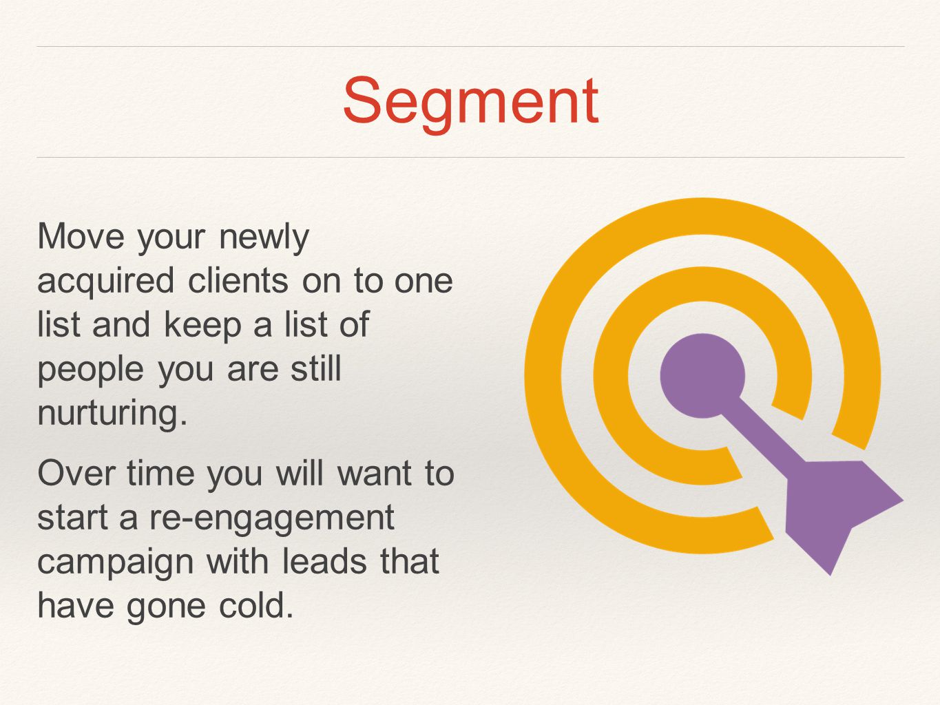 Segment Move your newly acquired clients on to one list and keep a list of people you are still nurturing.