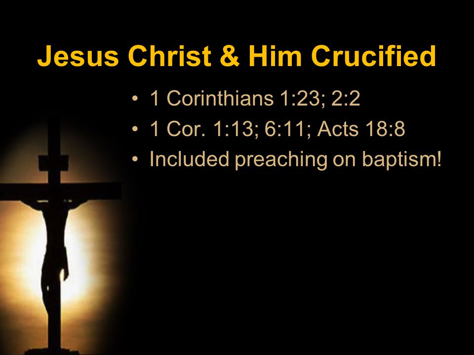 1 Corinthians 1:23; 2:2 1 Cor. 1:13; 6:11; Acts 18:8 Included preaching on baptism.