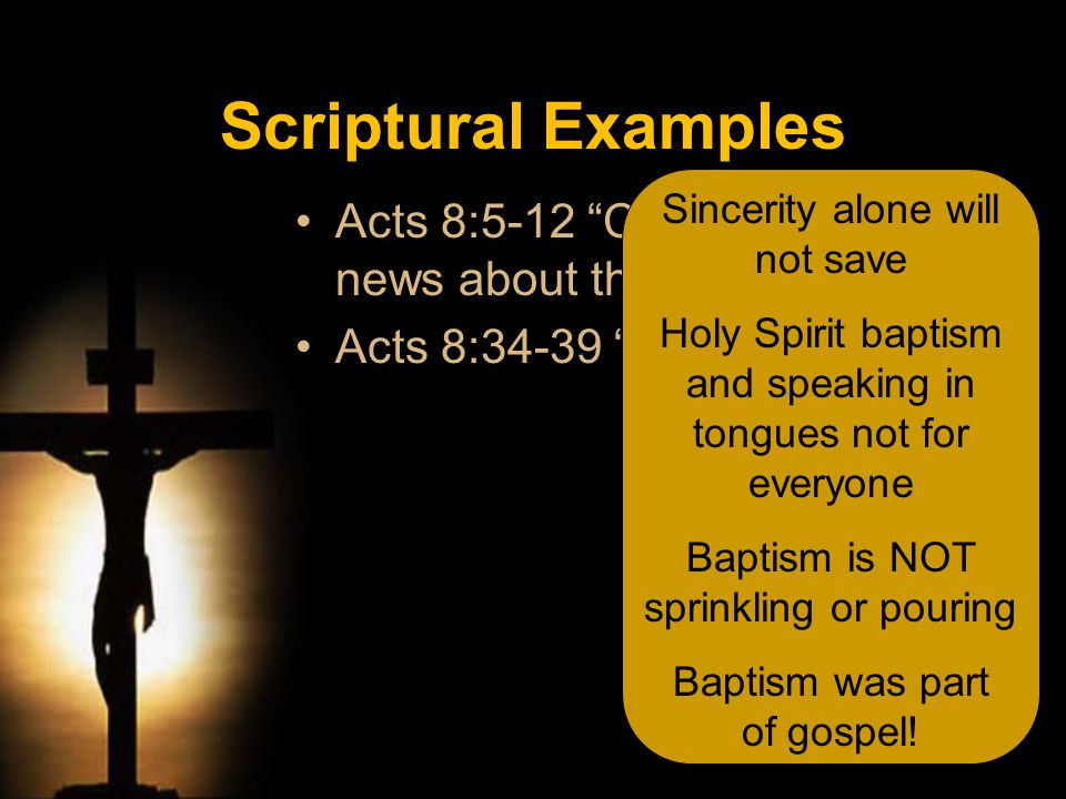 Acts 8:5-12 Christ & Good news about the kingdom… Acts 8:34-39 preached Jesus Sincerity alone will not save Holy Spirit baptism and speaking in tongues not for everyone Baptism is NOT sprinkling or pouring Baptism was part of gospel.