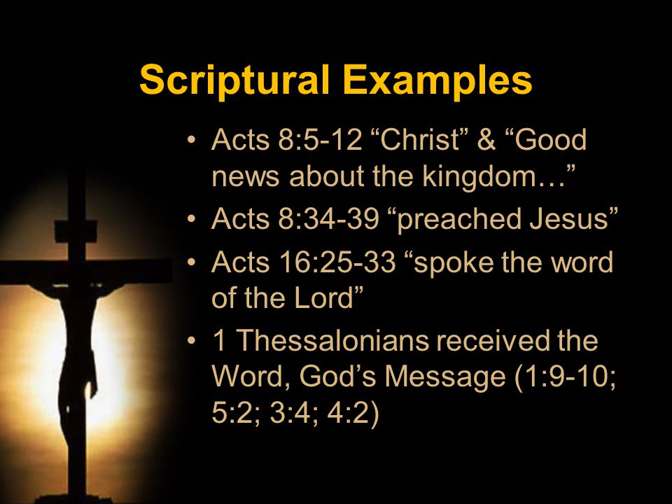 Acts 8:5-12 Christ & Good news about the kingdom… Acts 8:34-39 preached Jesus Acts 16:25-33 spoke the word of the Lord 1 Thessalonians received the Word, God’s Message (1:9-10; 5:2; 3:4; 4:2) Scriptural Examples