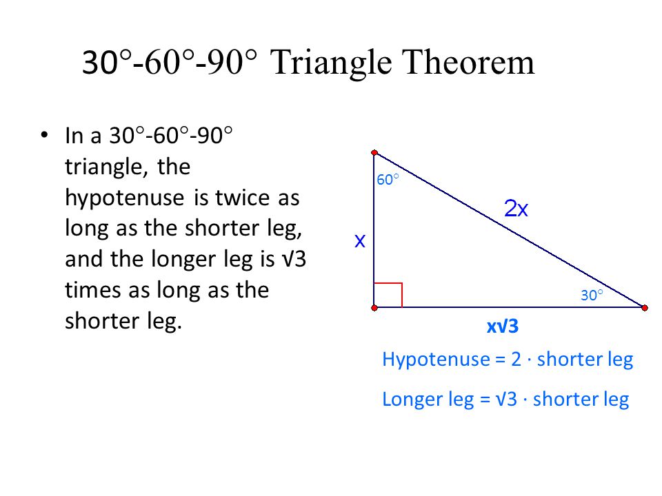 30 °-60°-90° Triangle Theorem In a 30°-60°-90° triangle, the hypotenuse is twice as long as the shorter leg, and the longer leg is √3 times as long as the shorter leg.