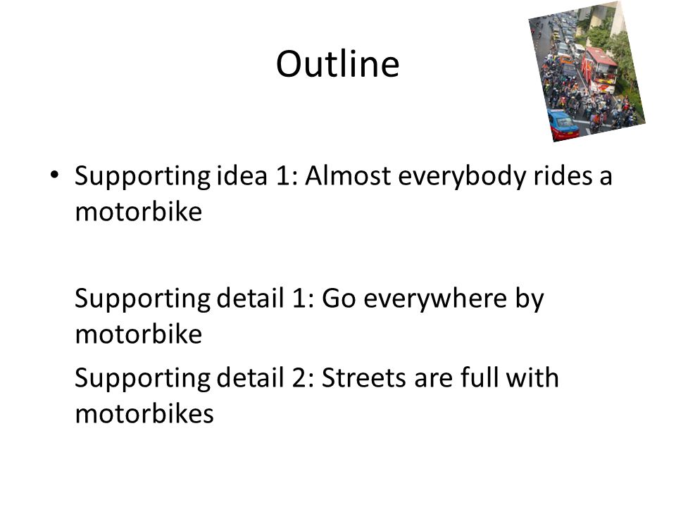 Outline Supporting idea 1: Almost everybody rides a motorbike Supporting detail 1: Go everywhere by motorbike Supporting detail 2: Streets are full with motorbikes