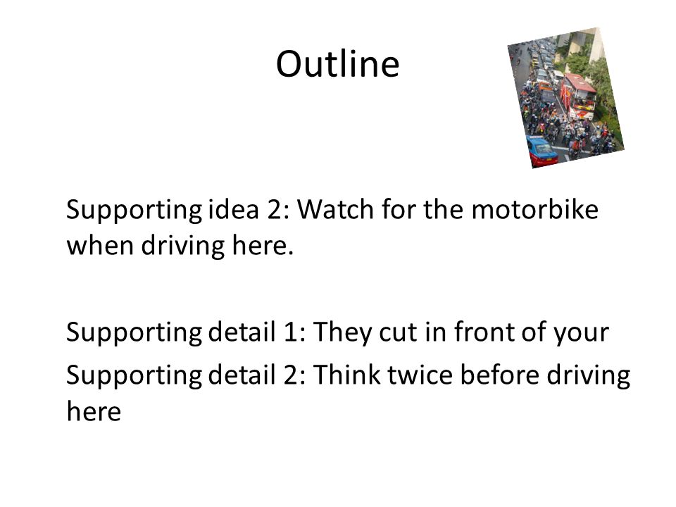 Outline Supporting idea 2: Watch for the motorbike when driving here.