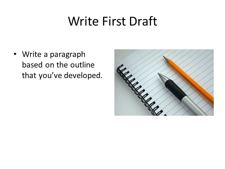 Write First Draft Write a paragraph based on the outline that you’ve developed.