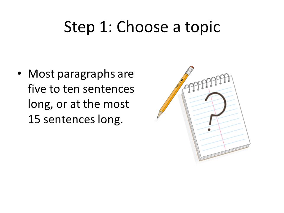 Step 1: Choose a topic Most paragraphs are five to ten sentences long, or at the most 15 sentences long.