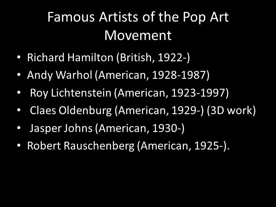 Famous Artists of the Pop Art Movement Richard Hamilton (British, 1922-) Andy Warhol (American, ) Roy Lichtenstein (American, ) Claes Oldenburg (American, 1929-) (3D work) Jasper Johns (American, 1930-) Robert Rauschenberg (American, 1925-).
