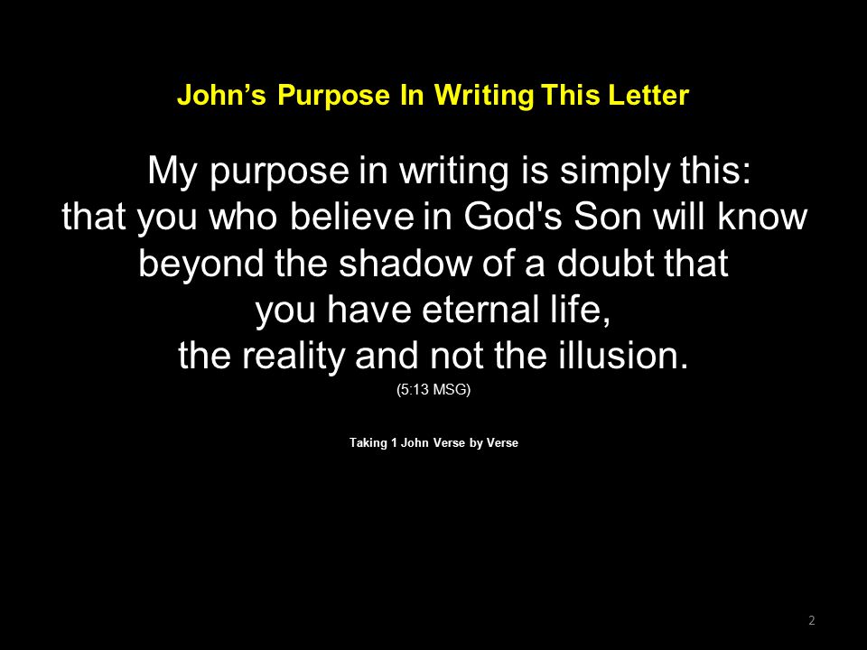 2 John’s Purpose In Writing This Letter My purpose in writing is simply this: that you who believe in God s Son will know beyond the shadow of a doubt that you have eternal life, the reality and not the illusion.