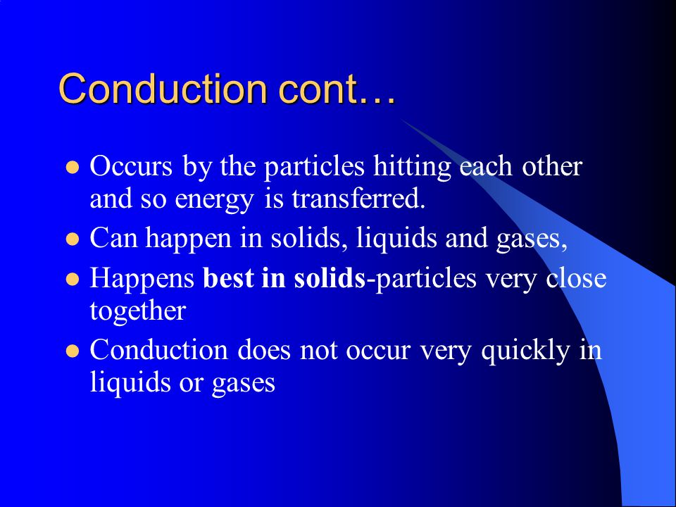Conduction Heat is transferred through a material by being passed from one particle to the next Particles at the warm end move faster and this then causes the next particles to move faster and so on.