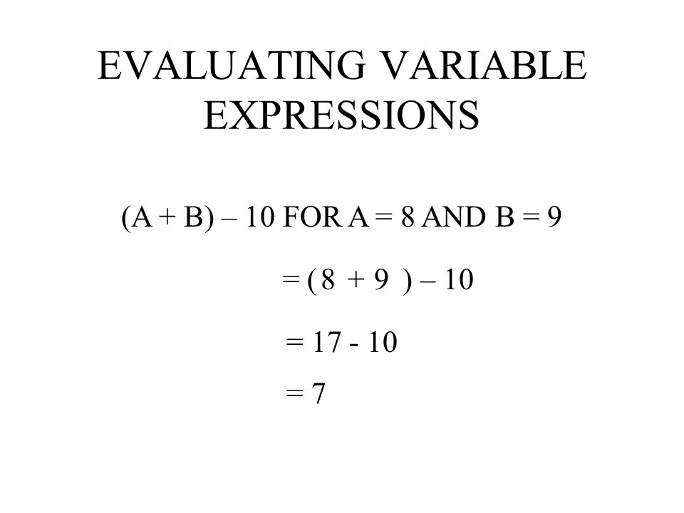EVALUATING VARIABLE EXPRESSIONS (A + B) – 10 FOR A = 8 AND B = 9 = (A + B) – 10