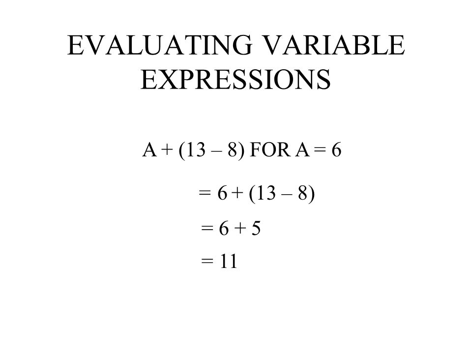 EVALUATING VARIABLE EXPRESSIONS A + (13 – 8) FOR A = 6 = A + (13 – 8)
