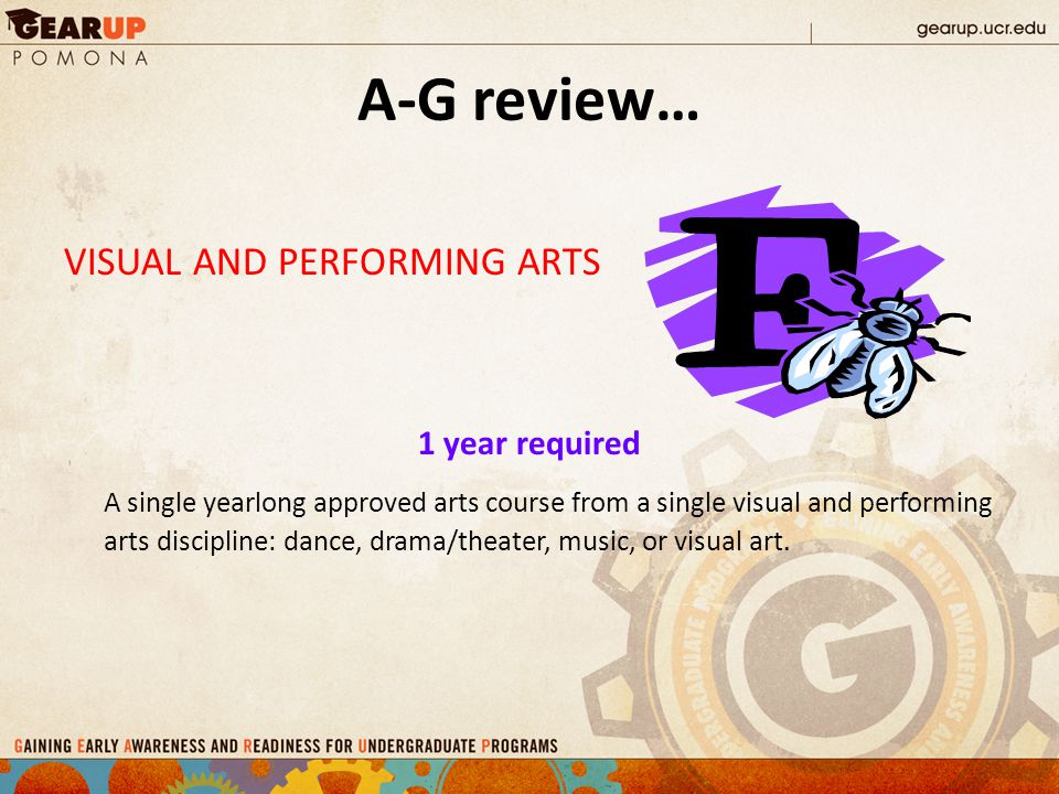 A-G review… VISUAL AND PERFORMING ARTS 1 year required A single yearlong approved arts course from a single visual and performing arts discipline: dance, drama/theater, music, or visual art.