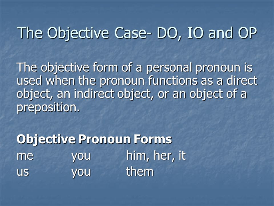 The Objective Case- DO, IO and OP The objective form of a personal pronoun is used when the pronoun functions as a direct object, an indirect object, or an object of a preposition.
